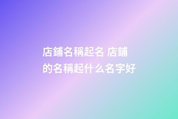 店鋪名稱起名 店鋪的名稱起什么名字好